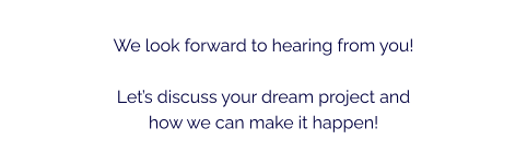 We look forward to hearing from you!Let’s discuss your dream project and  how we can make it happen!